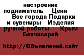 настроение подниматель) › Цена ­ 200 - Все города Подарки и сувениры » Изделия ручной работы   . Крым,Бахчисарай